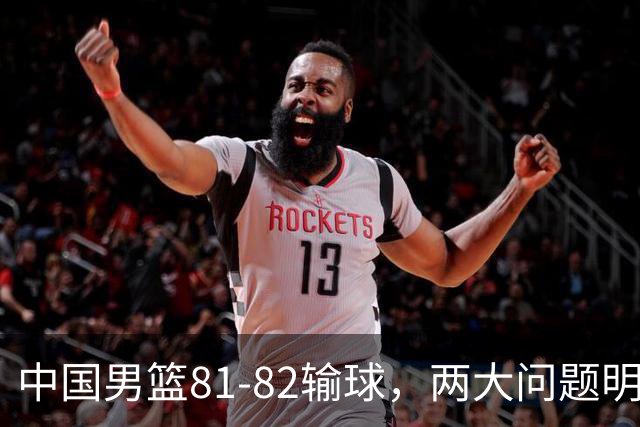 中国男篮81-82输球，两大问题明显，球员评分出炉：焦泊乔9.5分邹阳3.5分